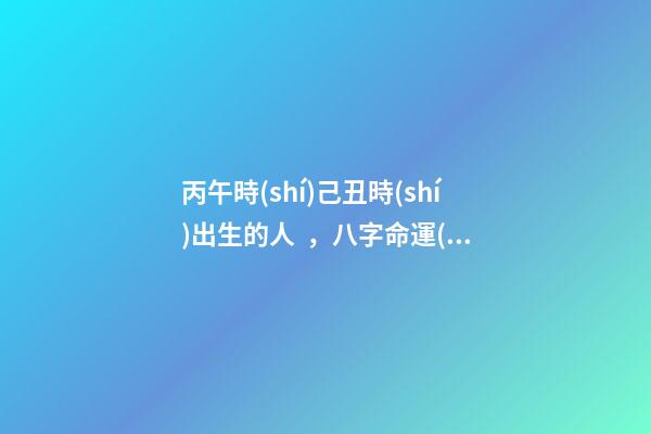 丙午時(shí)己丑時(shí)出生的人，八字命運(yùn)如何？